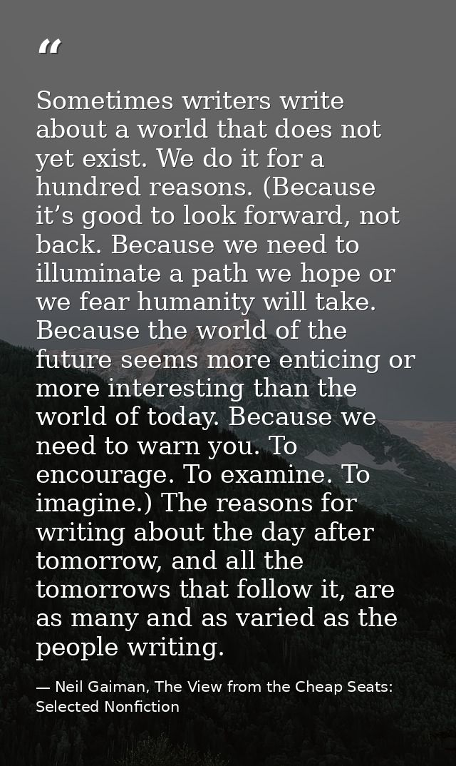 Sometimes writers write about a world that does not yet exist. We do it for a hundred reasons. (Because it’s good to loo — Neil Gaiman, The View from the Cheap Seats: Selected Nonfiction