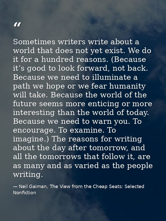 Sometimes writers write about a world that does not yet exist. We do it for a hundred reasons. (Because it’s good to loo — Neil Gaiman, The View from the Cheap Seats: Selected Nonfiction