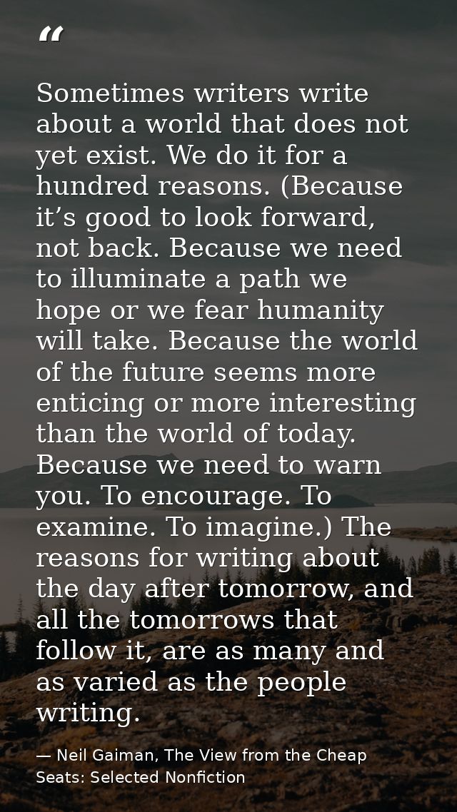 Sometimes writers write about a world that does not yet exist. We do it for a hundred reasons. (Because it’s good to loo — Neil Gaiman, The View from the Cheap Seats: Selected Nonfiction