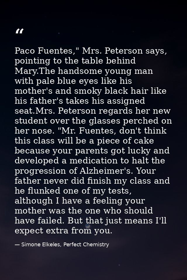 Paco Fuentes," Mrs. Peterson says, pointing to the table behind Mary.The handsome young man with pale blue eyes like his — Simone Elkeles, Perfect Chemistry