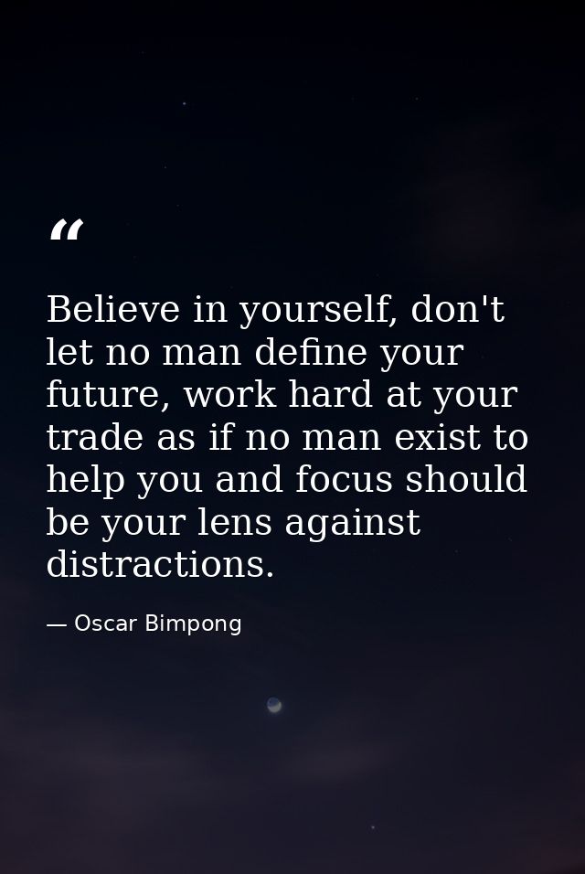 Believe in yourself, don't let no man define your future, work hard at your trade as if no man exist to help you and foc — Oscar Bimpong