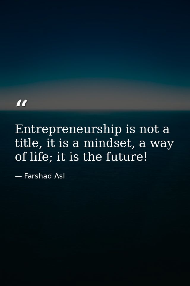 Entrepreneurship is not a title, it is a mindset, a way of life; it is the future! — Farshad Asl