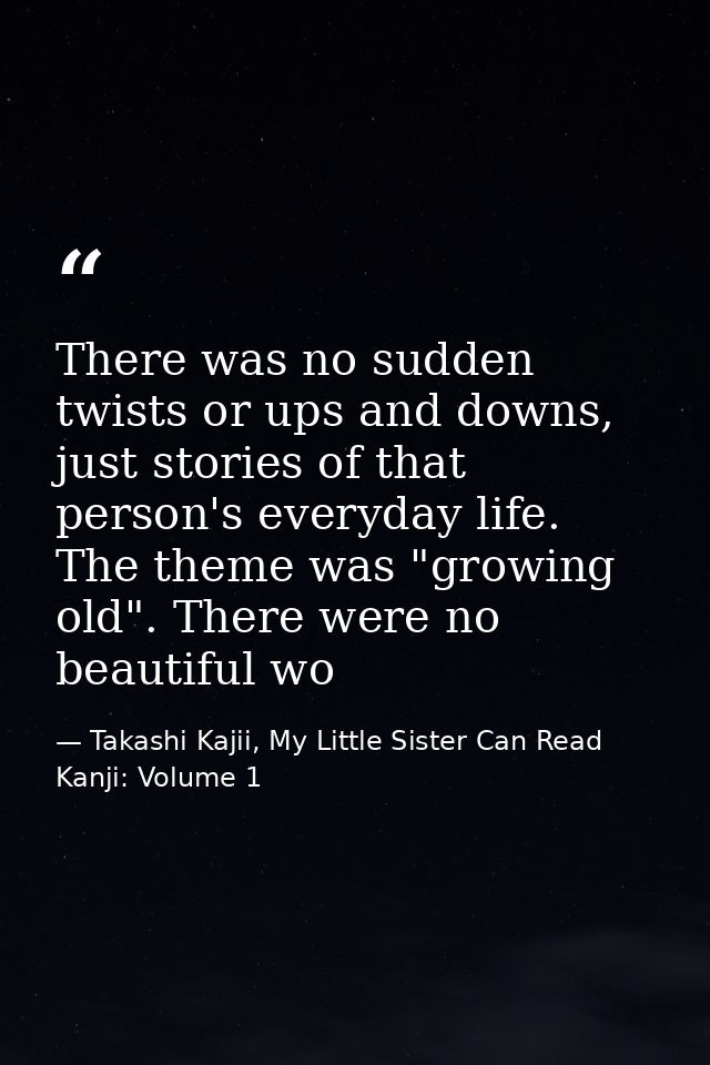 There was no sudden twists or ups and downs, just stories of that person's everyday life. The theme was "growing old". T — Takashi Kajii, My Little Sister Can Read Kanji: Volume 1