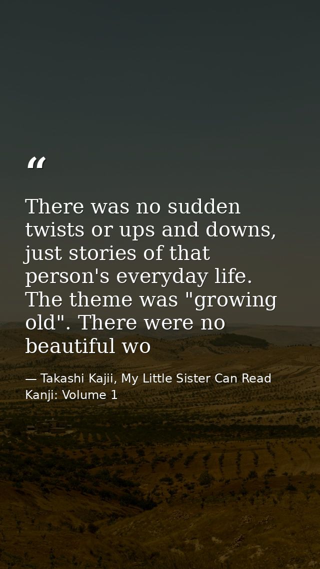 There was no sudden twists or ups and downs, just stories of that person's everyday life. The theme was "growing old". T — Takashi Kajii, My Little Sister Can Read Kanji: Volume 1