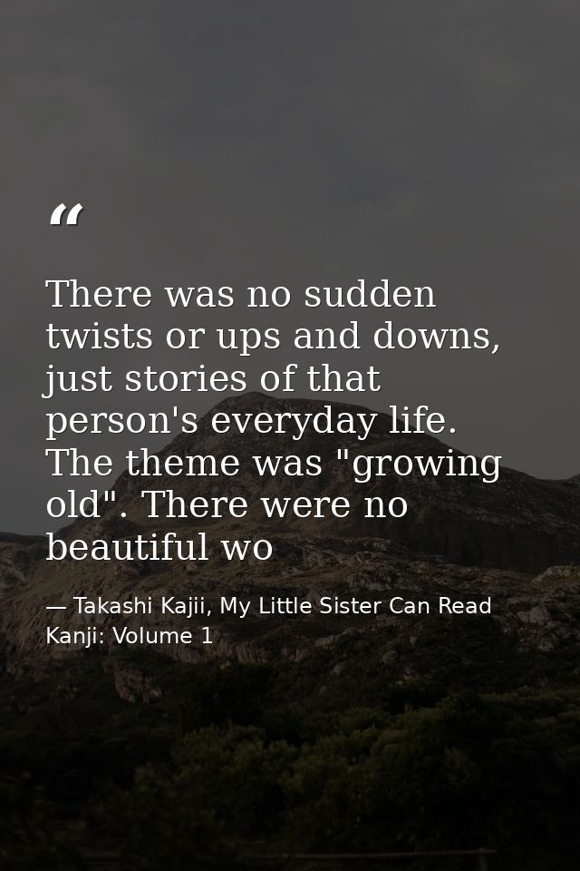 There was no sudden twists or ups and downs, just stories of that person's everyday life. The theme was "growing old". T — Takashi Kajii, My Little Sister Can Read Kanji: Volume 1
