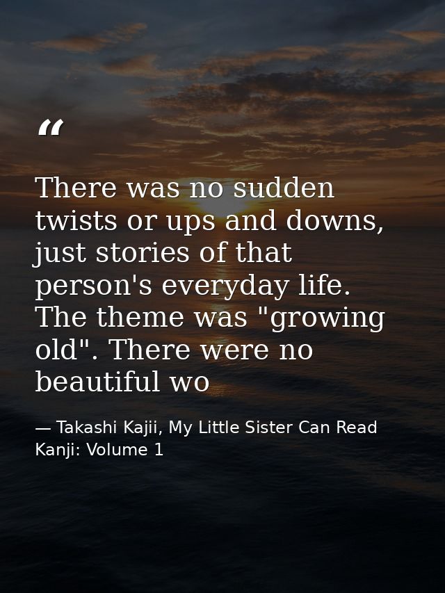 There was no sudden twists or ups and downs, just stories of that person's everyday life. The theme was "growing old". T — Takashi Kajii, My Little Sister Can Read Kanji: Volume 1