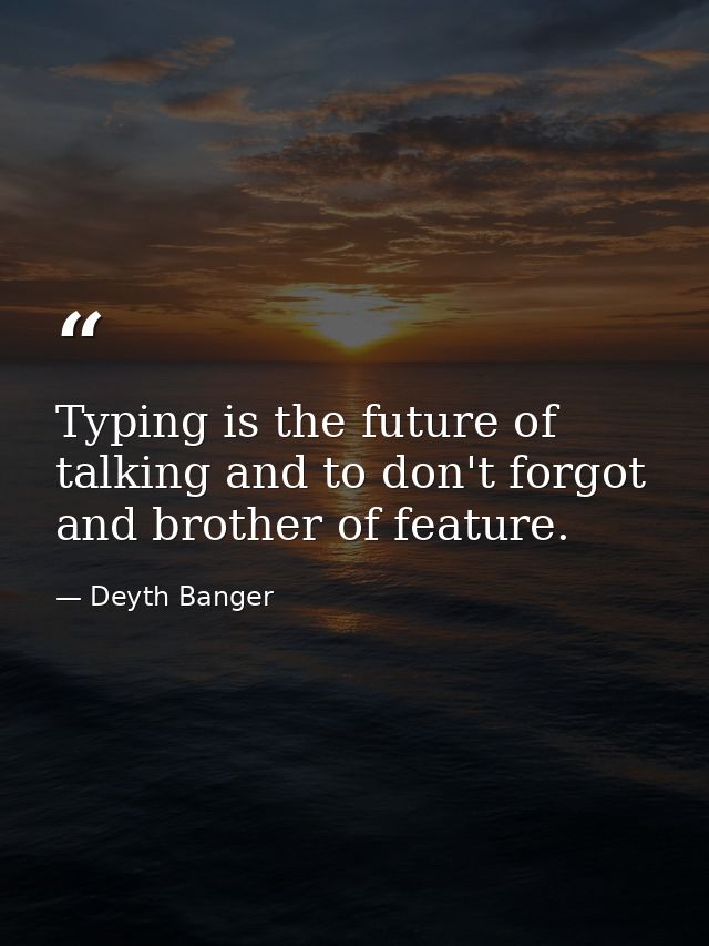 Typing is the future of talking and to don't forgot and brother of feature. — Deyth Banger