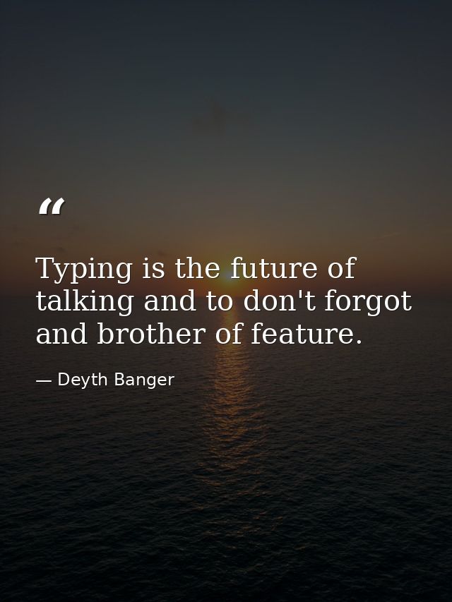 Typing is the future of talking and to don't forgot and brother of feature. — Deyth Banger