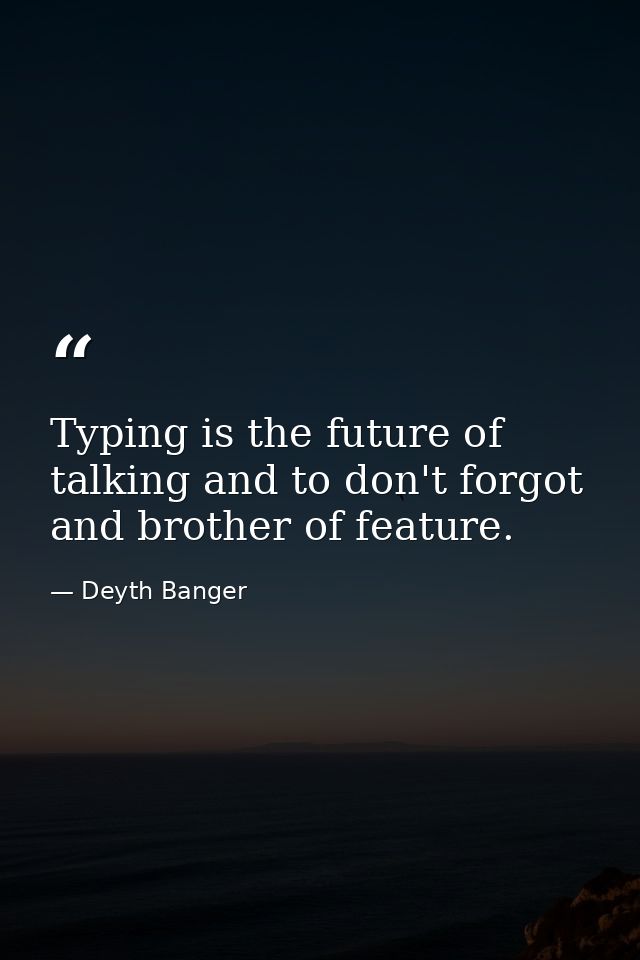 Typing is the future of talking and to don't forgot and brother of feature. — Deyth Banger