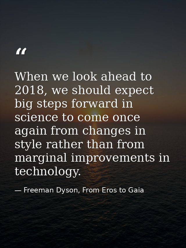 When we look ahead to 2018, we should expect big steps forward in science to come once again from changes in style rathe — Freeman Dyson, From Eros to Gaia