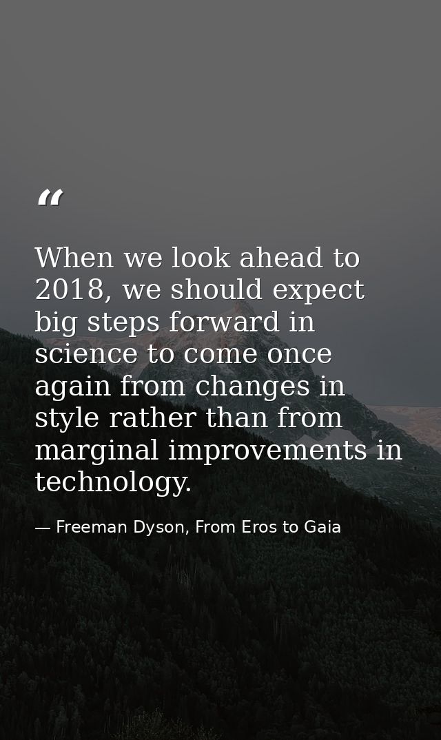 When we look ahead to 2018, we should expect big steps forward in science to come once again from changes in style rathe — Freeman Dyson, From Eros to Gaia