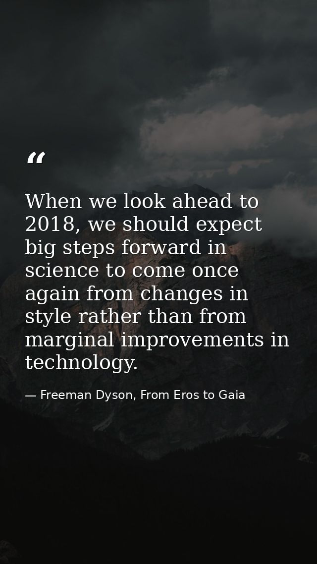 When we look ahead to 2018, we should expect big steps forward in science to come once again from changes in style rathe — Freeman Dyson, From Eros to Gaia