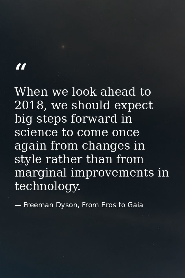When we look ahead to 2018, we should expect big steps forward in science to come once again from changes in style rathe — Freeman Dyson, From Eros to Gaia