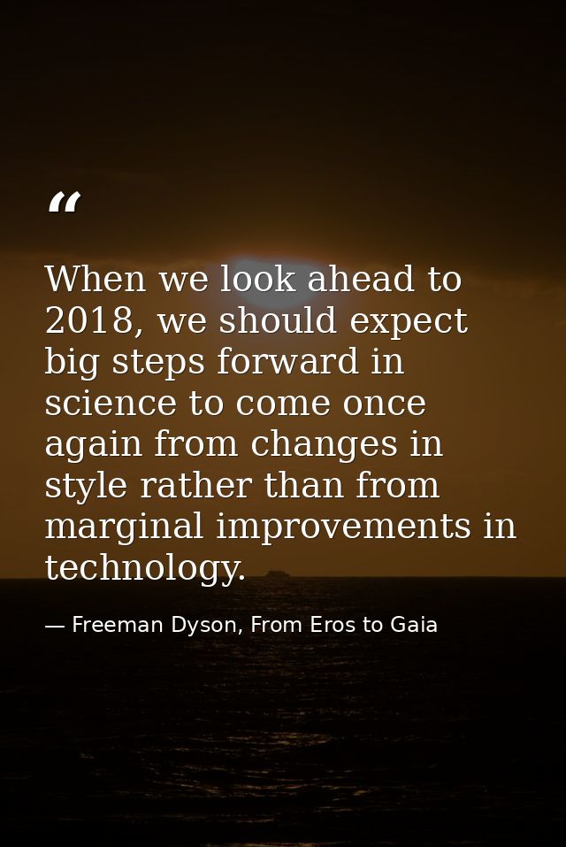 When we look ahead to 2018, we should expect big steps forward in science to come once again from changes in style rathe — Freeman Dyson, From Eros to Gaia
