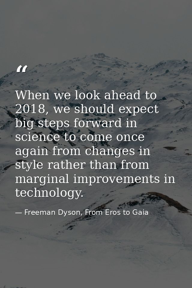 When we look ahead to 2018, we should expect big steps forward in science to come once again from changes in style rathe — Freeman Dyson, From Eros to Gaia