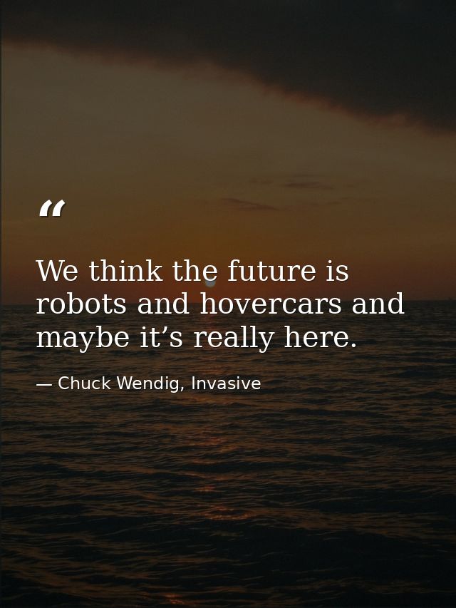 We think the future is robots and hovercars and maybe it’s really here. — Chuck Wendig, Invasive