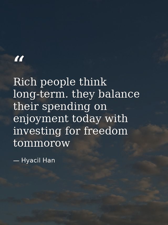 Rich people think long-term. they balance their spending on enjoyment today with investing for freedom tommorow — Hyacil Han