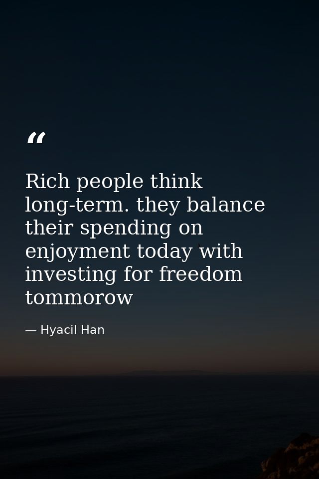 Rich people think long-term. they balance their spending on enjoyment today with investing for freedom tommorow — Hyacil Han
