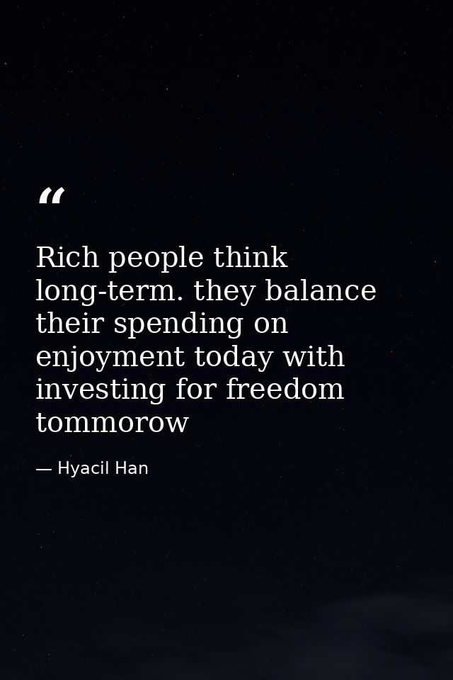 Rich people think long-term. they balance their spending on enjoyment today with investing for freedom tommorow — Hyacil Han