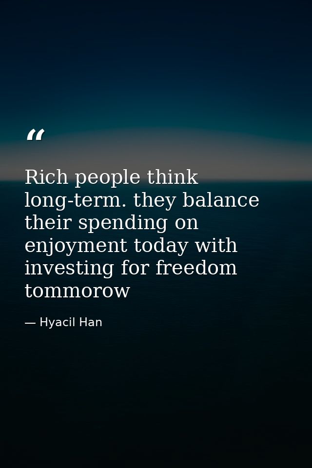 Rich people think long-term. they balance their spending on enjoyment today with investing for freedom tommorow — Hyacil Han