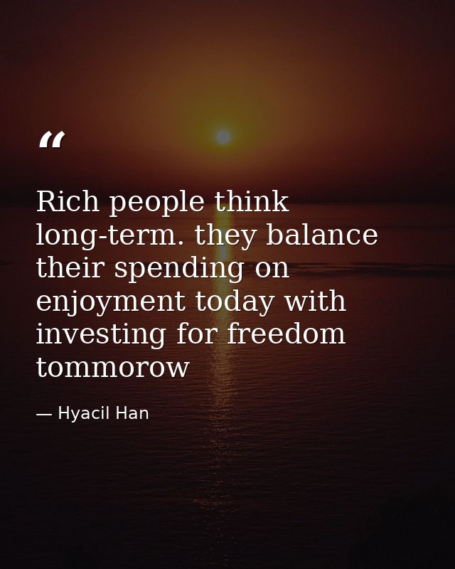 Rich people think long-term. they balance their spending on enjoyment today with investing for freedom tommorow — Hyacil Han