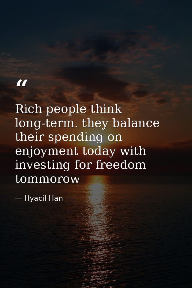 Rich people think long-term. they balance their spending on enjoyment today with investing for freedom tommorow — Hyacil Han