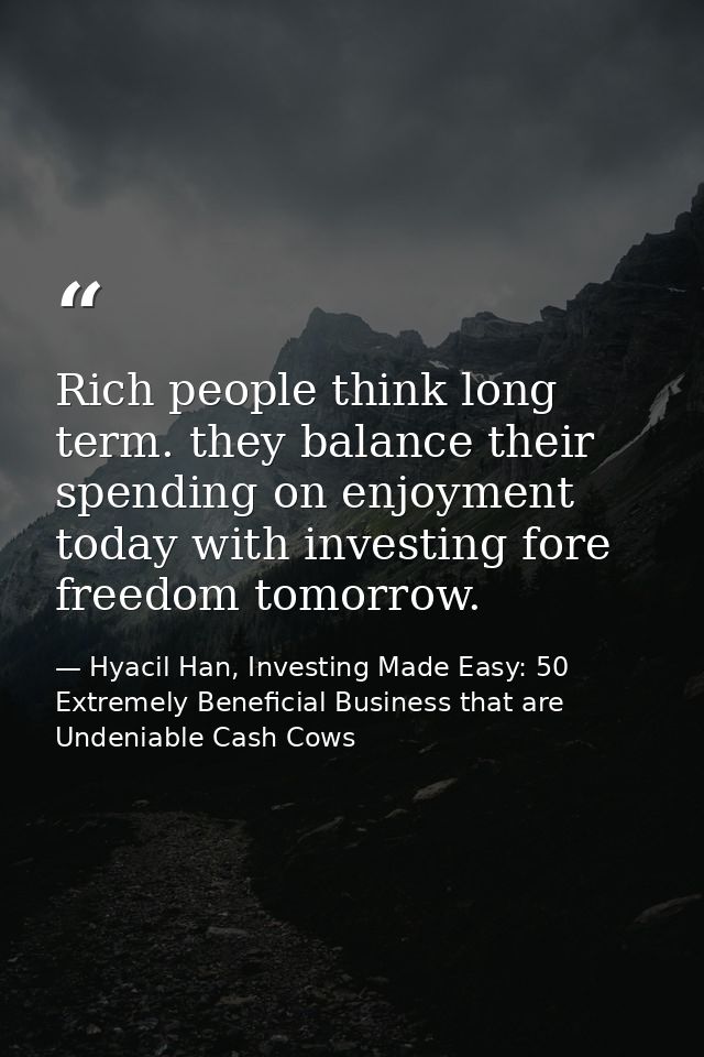Rich people think long term. they balance their spending on enjoyment today with investing fore freedom tomorrow. — Hyacil Han, Investing Made Easy: 50 Extremely Beneficial Business that are Undeniable Cash Cows