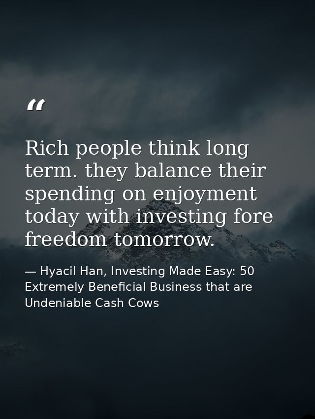 Rich people think long term. they balance their spending on enjoyment today with investing fore freedom tomorrow. — Hyacil Han, Investing Made Easy: 50 Extremely Beneficial Business that are Undeniable Cash Cows