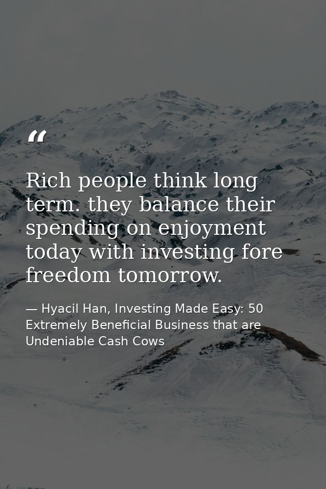 Rich people think long term. they balance their spending on enjoyment today with investing fore freedom tomorrow. — Hyacil Han, Investing Made Easy: 50 Extremely Beneficial Business that are Undeniable Cash Cows