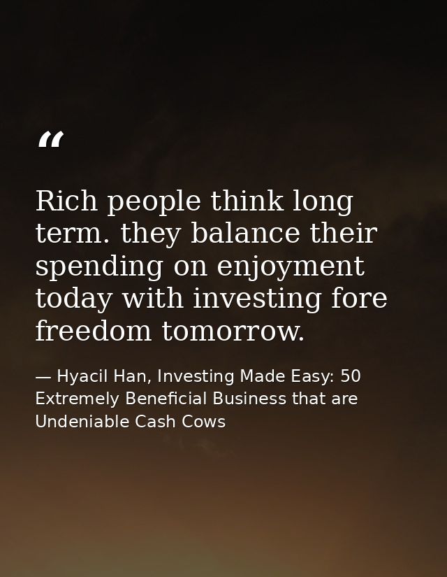 Rich people think long term. they balance their spending on enjoyment today with investing fore freedom tomorrow. — Hyacil Han, Investing Made Easy: 50 Extremely Beneficial Business that are Undeniable Cash Cows