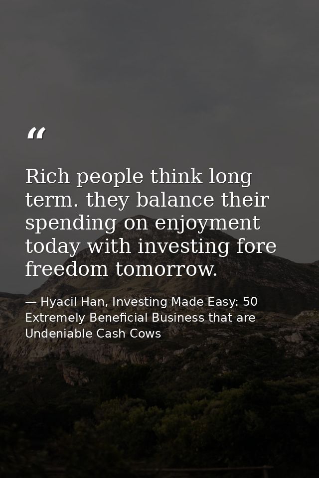 Rich people think long term. they balance their spending on enjoyment today with investing fore freedom tomorrow. — Hyacil Han, Investing Made Easy: 50 Extremely Beneficial Business that are Undeniable Cash Cows