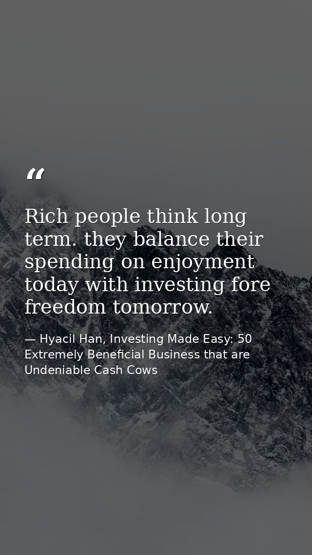 Rich people think long term. they balance their spending on enjoyment today with investing fore freedom tomorrow. — Hyacil Han, Investing Made Easy: 50 Extremely Beneficial Business that are Undeniable Cash Cows