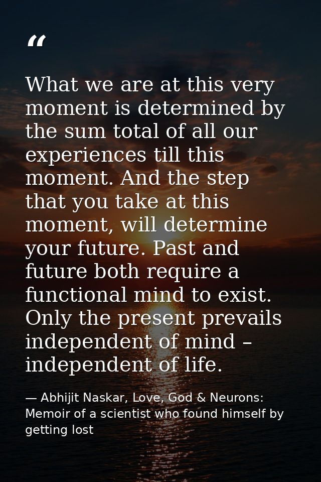 What we are at this very moment is determined by the sum total of all our experiences till this moment. And the step tha — Abhijit Naskar, Love, God & Neurons: Memoir of a scientist who found himself by getting lost