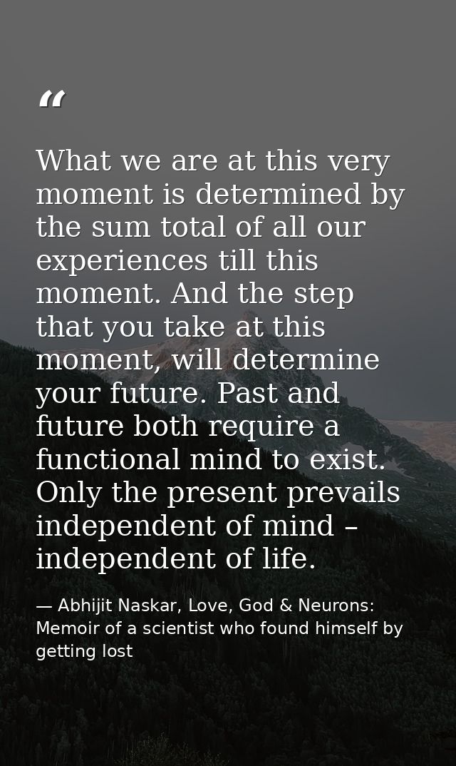 What we are at this very moment is determined by the sum total of all our experiences till this moment. And the step tha — Abhijit Naskar, Love, God & Neurons: Memoir of a scientist who found himself by getting lost