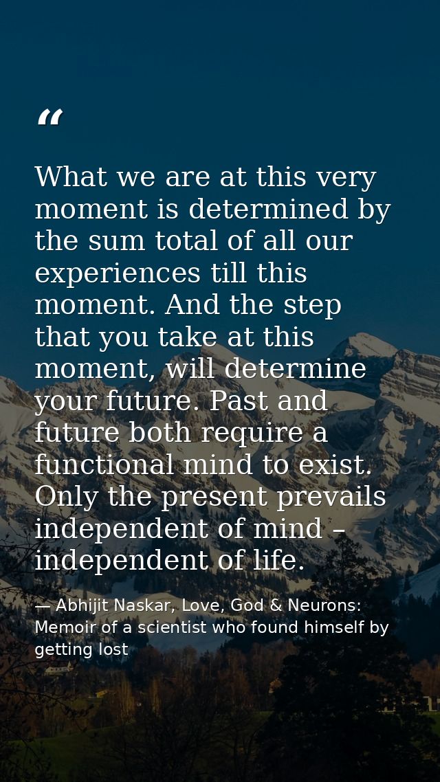 What we are at this very moment is determined by the sum total of all our experiences till this moment. And the step tha — Abhijit Naskar, Love, God & Neurons: Memoir of a scientist who found himself by getting lost