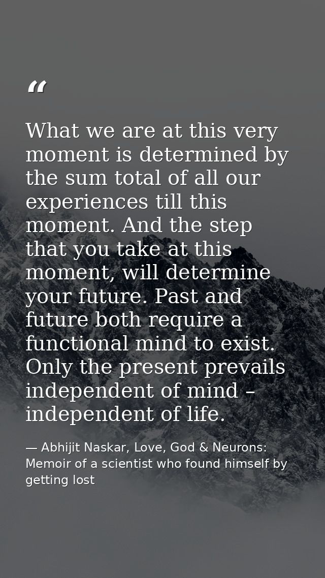 What we are at this very moment is determined by the sum total of all our experiences till this moment. And the step tha — Abhijit Naskar, Love, God & Neurons: Memoir of a scientist who found himself by getting lost