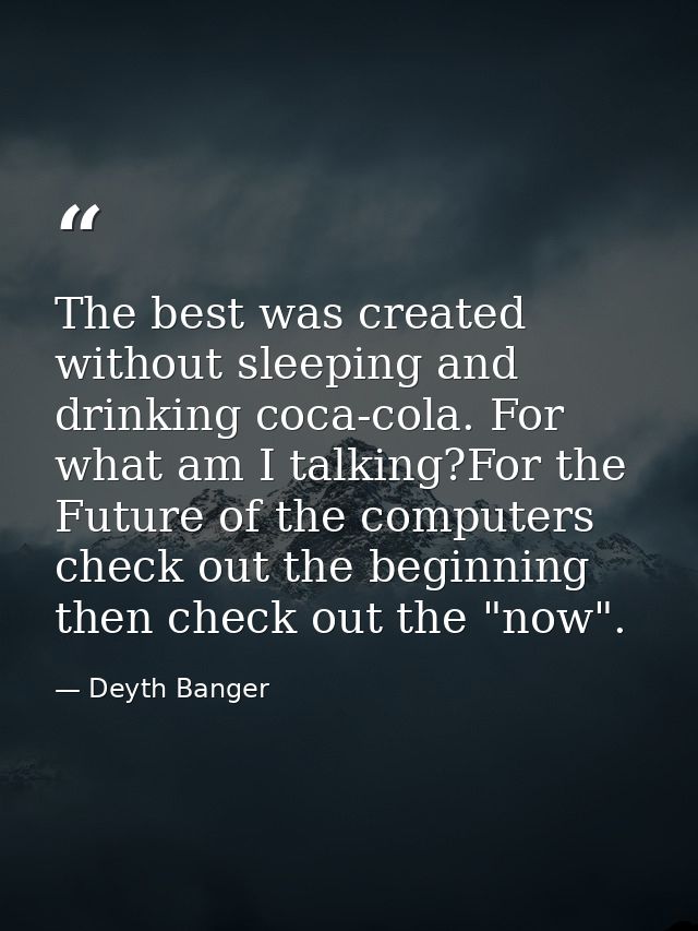 The best was created without sleeping and drinking coca-cola. For what am I talking?For the Future of the computers chec — Deyth Banger