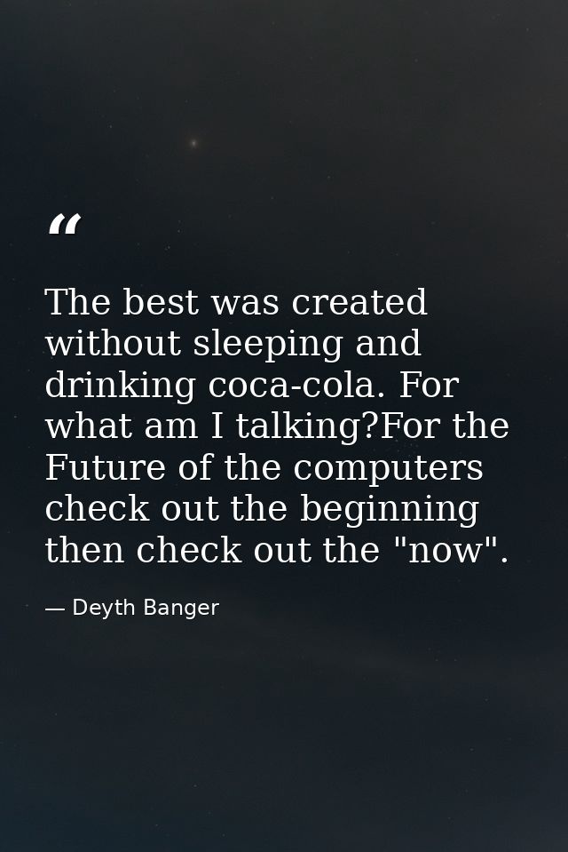 The best was created without sleeping and drinking coca-cola. For what am I talking?For the Future of the computers chec — Deyth Banger