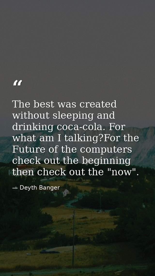 The best was created without sleeping and drinking coca-cola. For what am I talking?For the Future of the computers chec — Deyth Banger