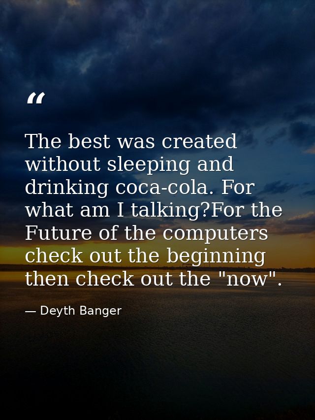 The best was created without sleeping and drinking coca-cola. For what am I talking?For the Future of the computers chec — Deyth Banger