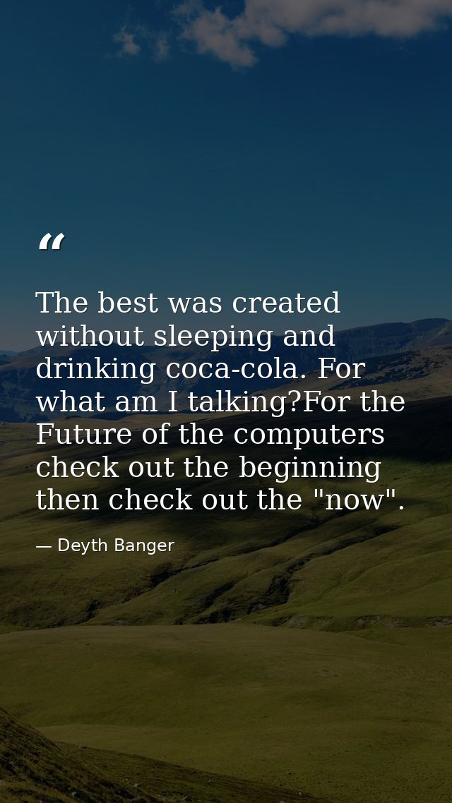 The best was created without sleeping and drinking coca-cola. For what am I talking?For the Future of the computers chec — Deyth Banger