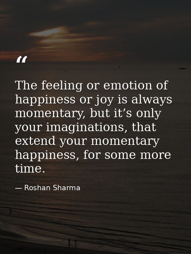 The feeling or emotion of happiness or joy is always momentary, but it’s only your imaginations, that extend your moment — Roshan Sharma