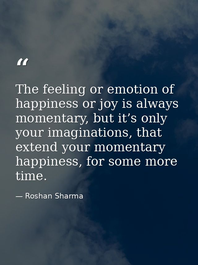 The feeling or emotion of happiness or joy is always momentary, but it’s only your imaginations, that extend your moment — Roshan Sharma