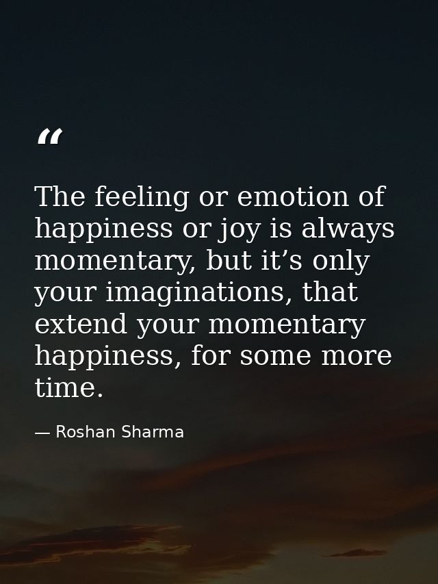 The feeling or emotion of happiness or joy is always momentary, but it’s only your imaginations, that extend your moment — Roshan Sharma