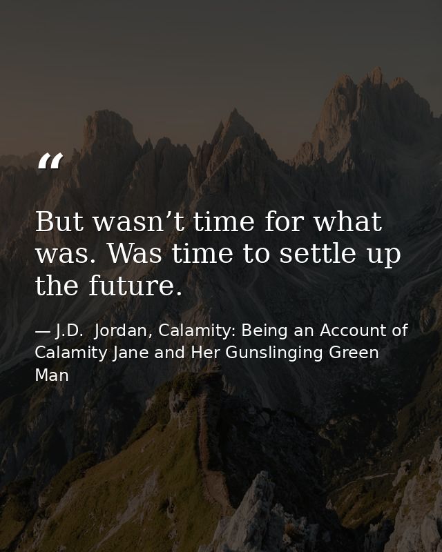 But wasn’t time for what was. Was time to settle up the future. — J.D.  Jordan, Calamity: Being an Account of Calamity Jane and Her Gunslinging Green Man