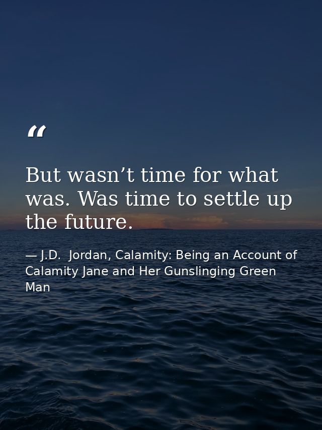 But wasn’t time for what was. Was time to settle up the future. — J.D.  Jordan, Calamity: Being an Account of Calamity Jane and Her Gunslinging Green Man
