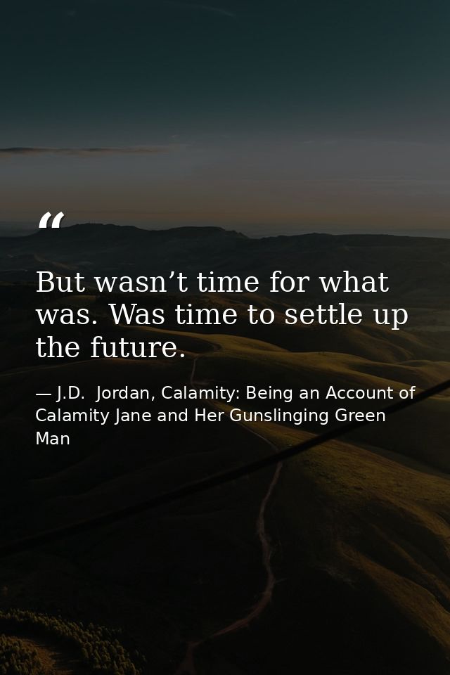 But wasn’t time for what was. Was time to settle up the future. — J.D.  Jordan, Calamity: Being an Account of Calamity Jane and Her Gunslinging Green Man