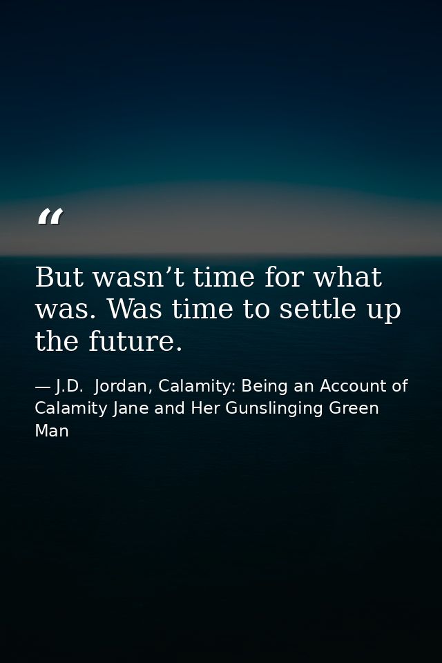 But wasn’t time for what was. Was time to settle up the future. — J.D.  Jordan, Calamity: Being an Account of Calamity Jane and Her Gunslinging Green Man