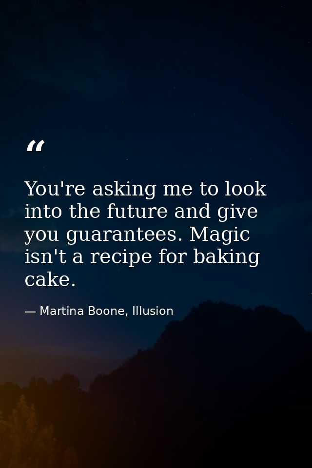 You're asking me to look into the future and give you guarantees. Magic isn't a recipe for baking cake. — Martina Boone, Illusion