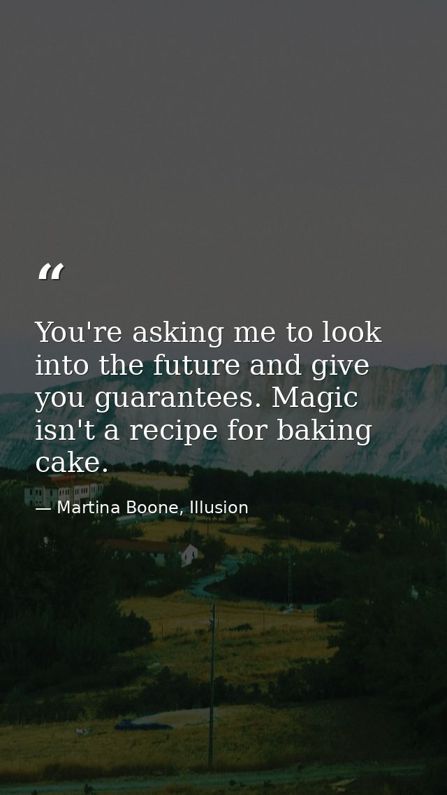 You're asking me to look into the future and give you guarantees. Magic isn't a recipe for baking cake. — Martina Boone, Illusion